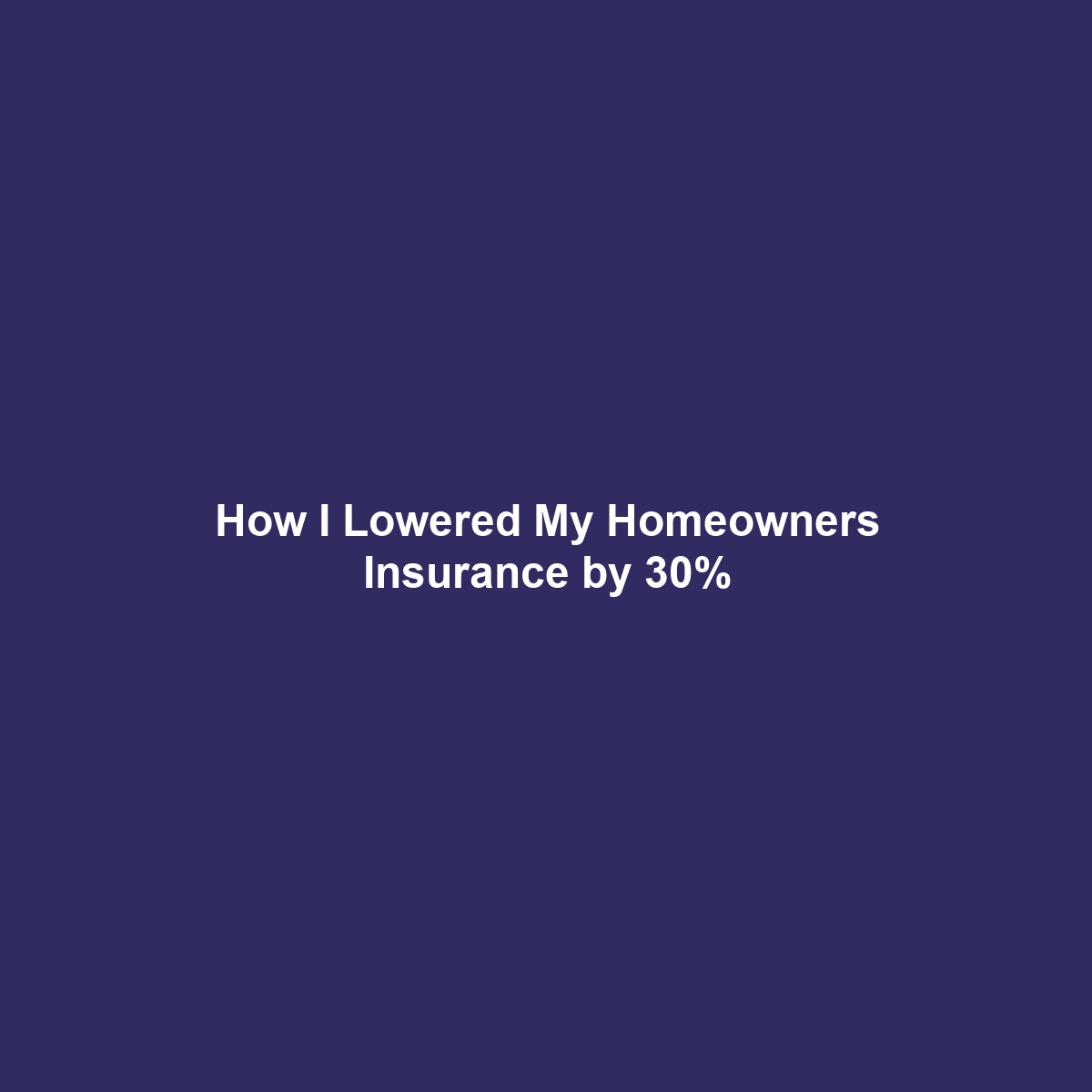 How I Lowered My Homeowners Insurance by 30%