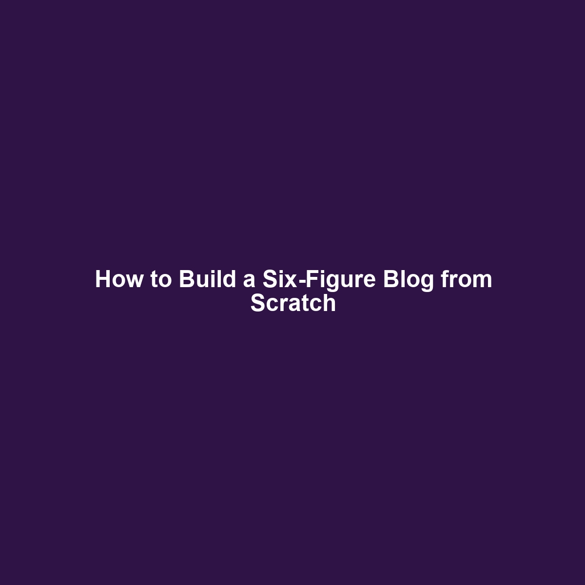 How to Build a Six-Figure Blog from Scratch