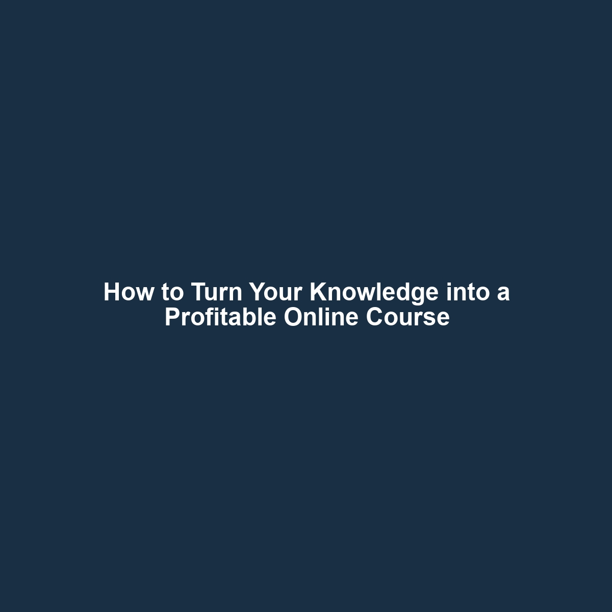 How to Turn Your Knowledge into a Profitable Online Course