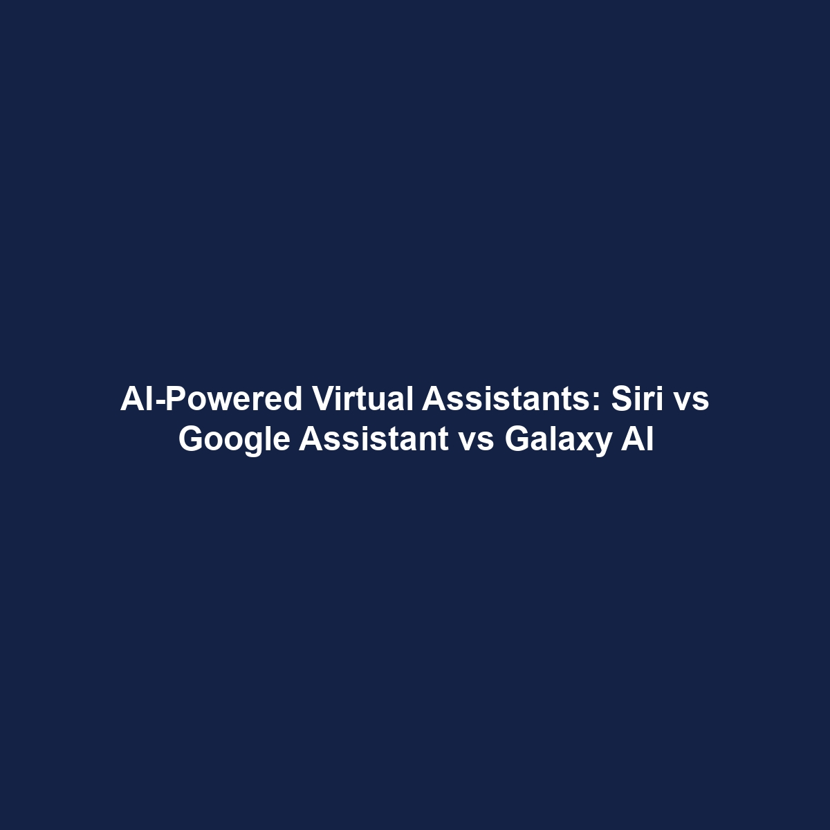 AI-Powered Virtual Assistants: Siri vs Google Assistant vs Galaxy AI