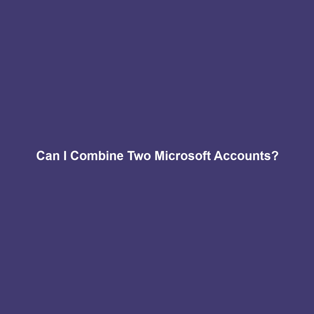 Can I Combine Two Microsoft Accounts?