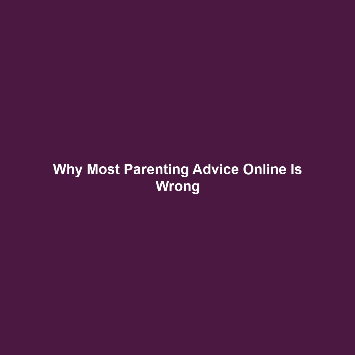 Why Most Parenting Advice Online Is Wrong