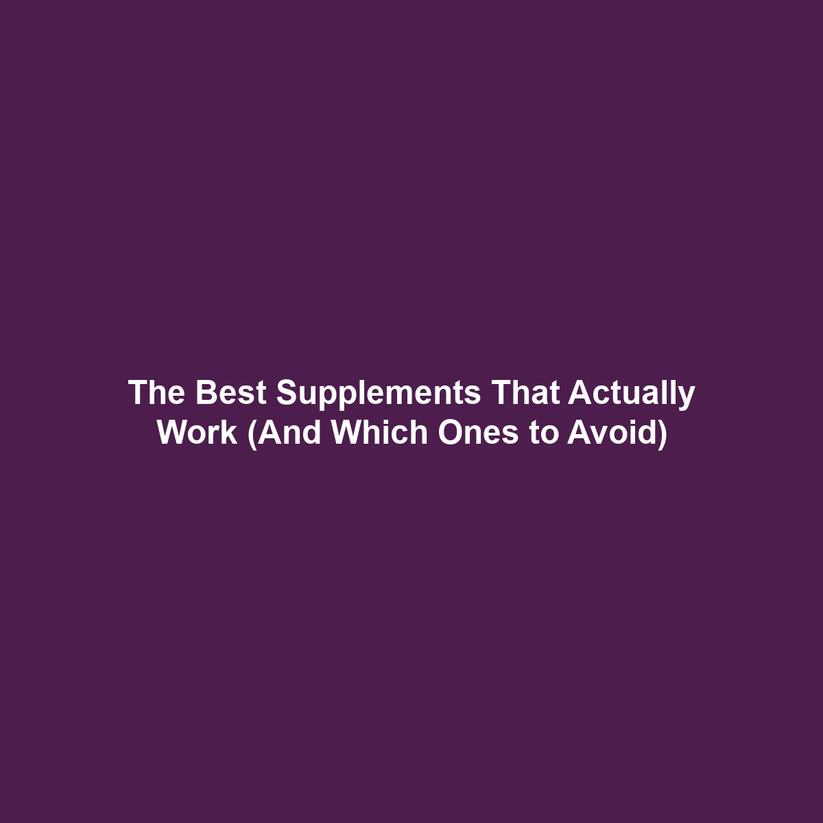 The Best Supplements That Actually Work (And Which Ones to Avoid)