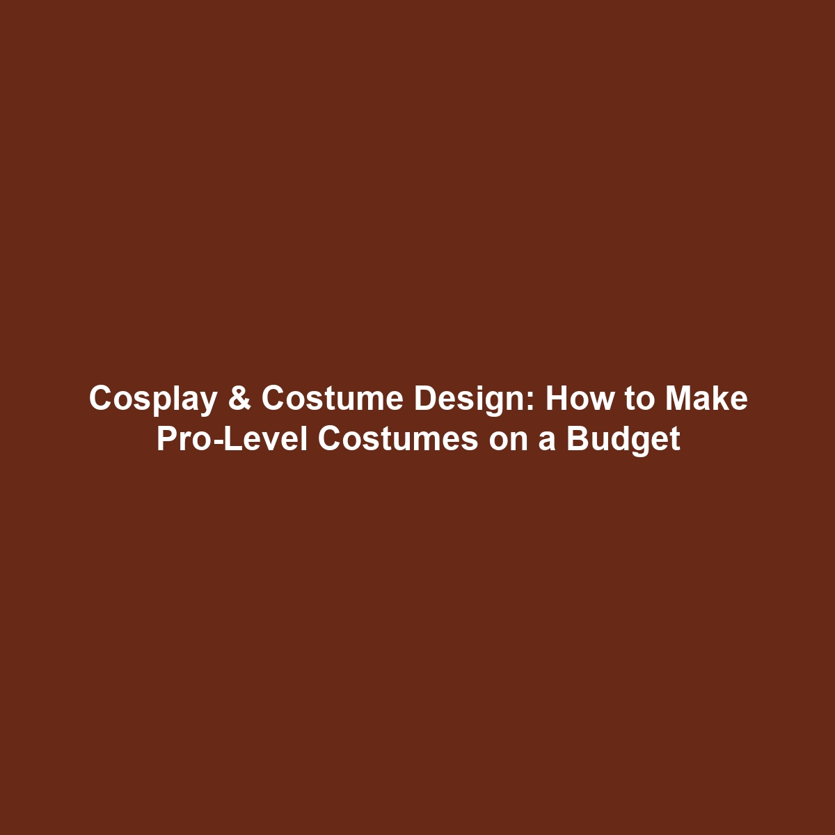 Cosplay & Costume Design: How to Make Pro-Level Costumes on a Budget