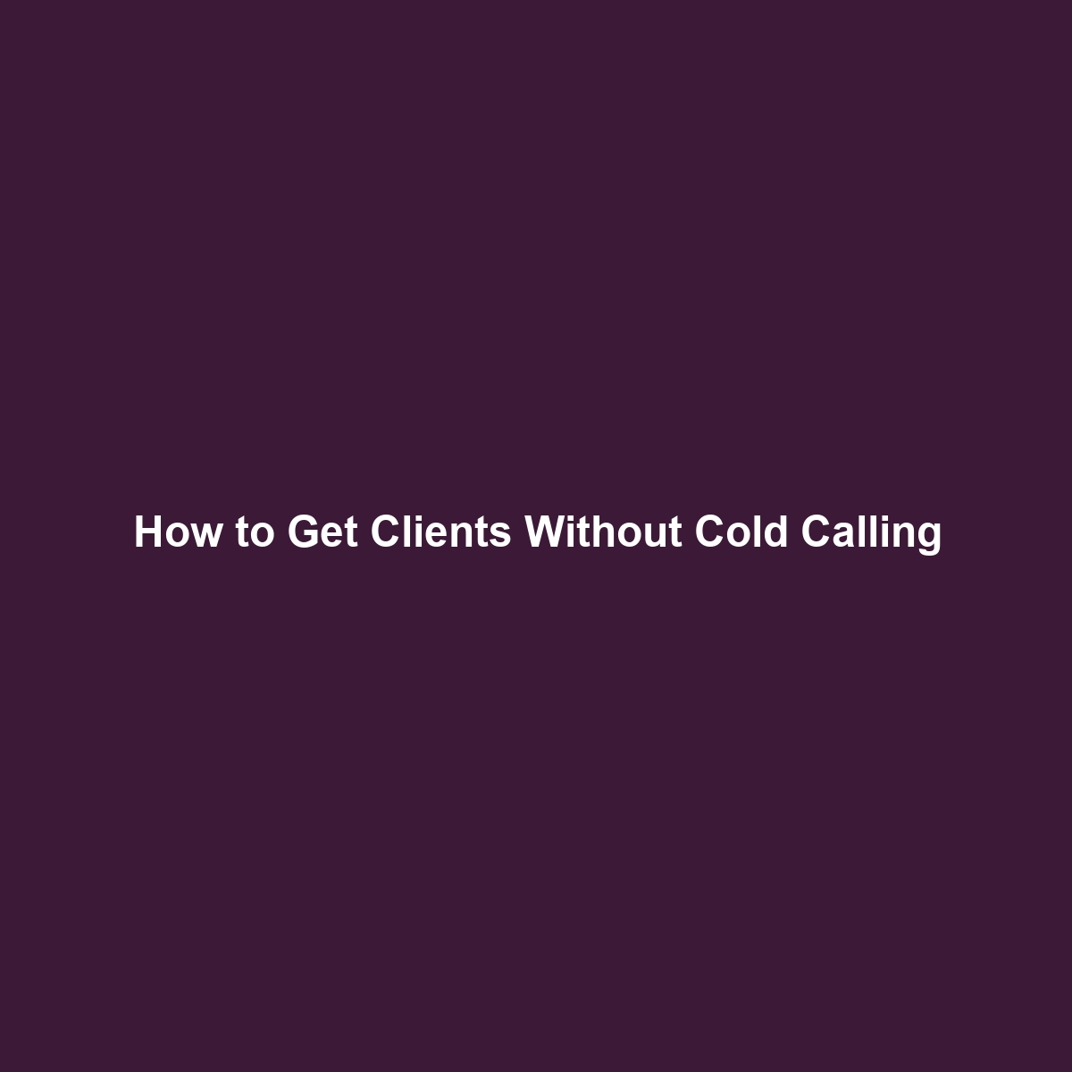 How to Get Clients Without Cold Calling