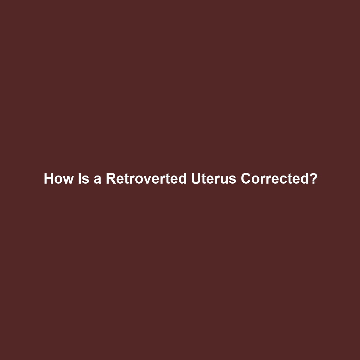 How Is a Retroverted Uterus Corrected?