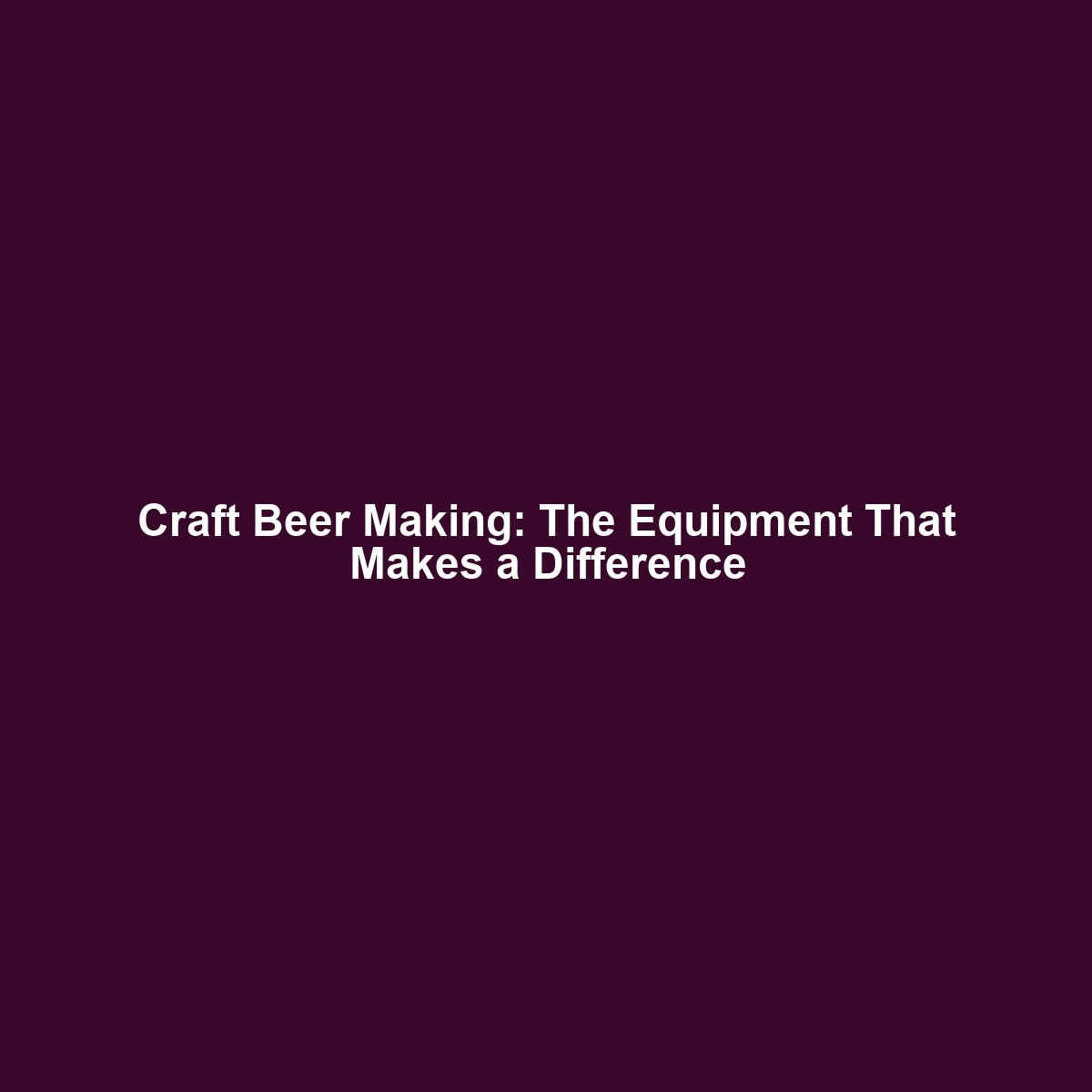 Craft Beer Making: The Equipment That Makes a Difference