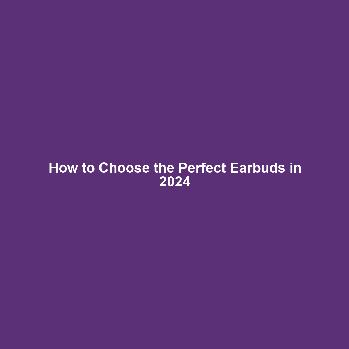 How to Choose the Perfect Earbuds in 2024