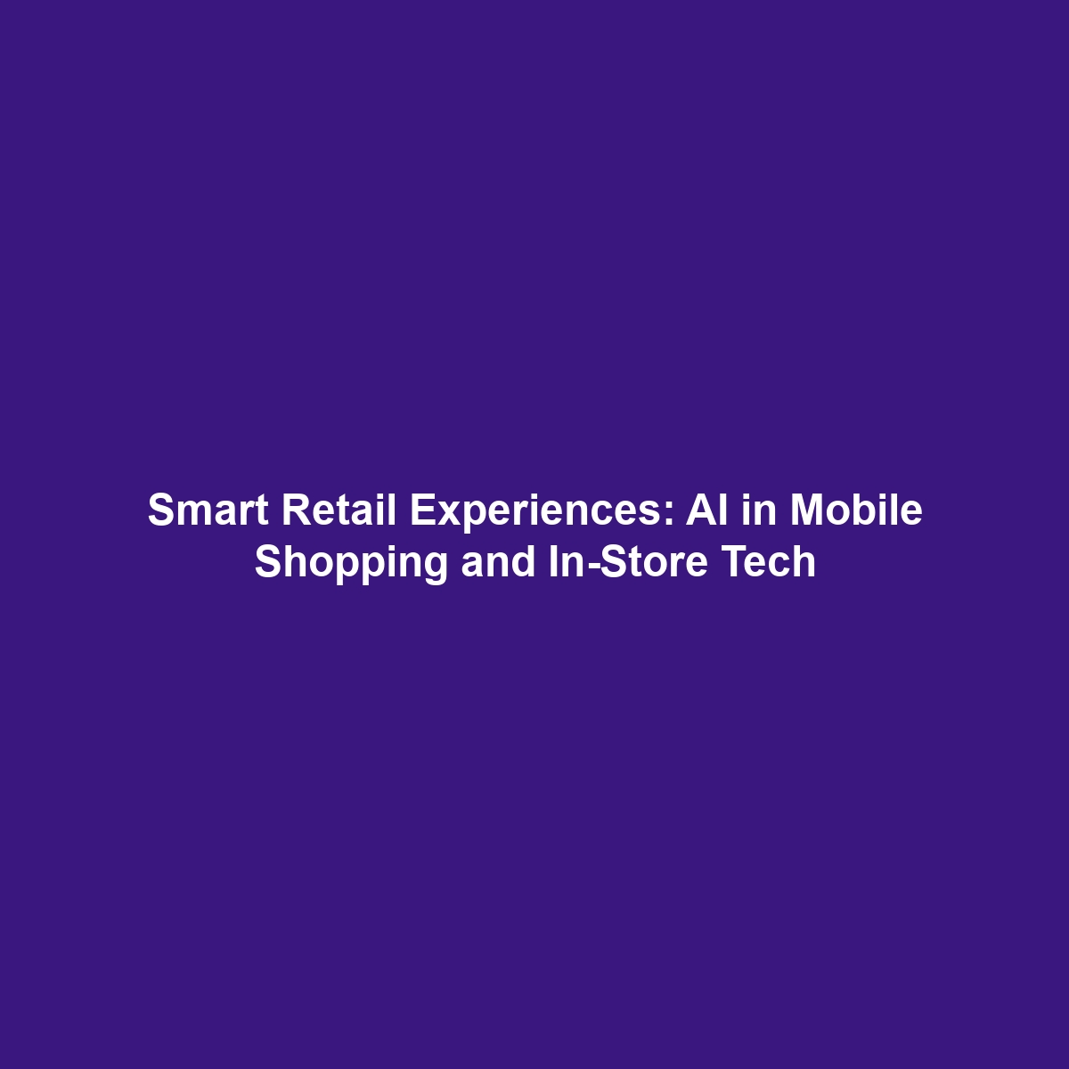 Smart Retail Experiences: AI in Mobile Shopping and In-Store Tech