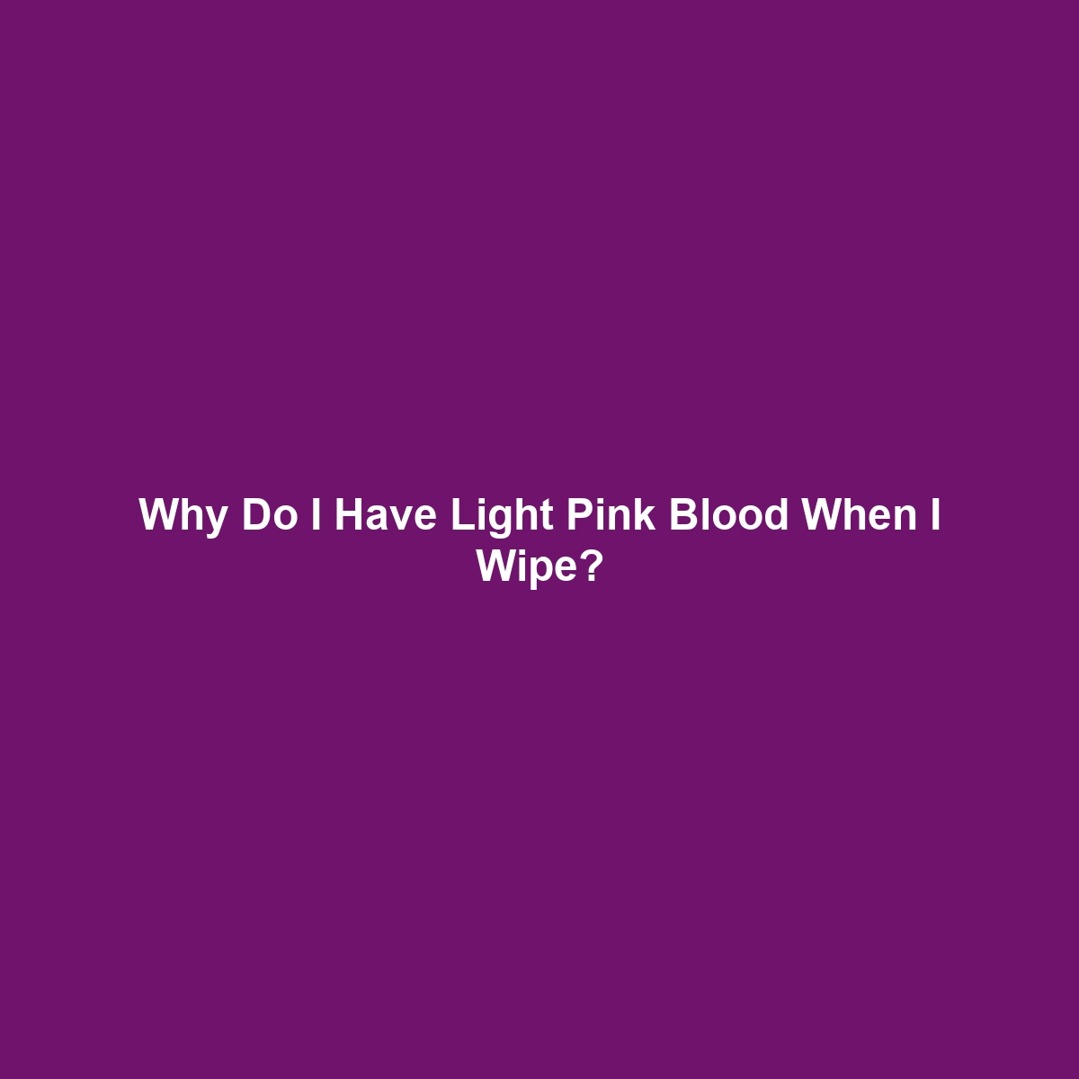 Why Do I Have Light Pink Blood When I Wipe?