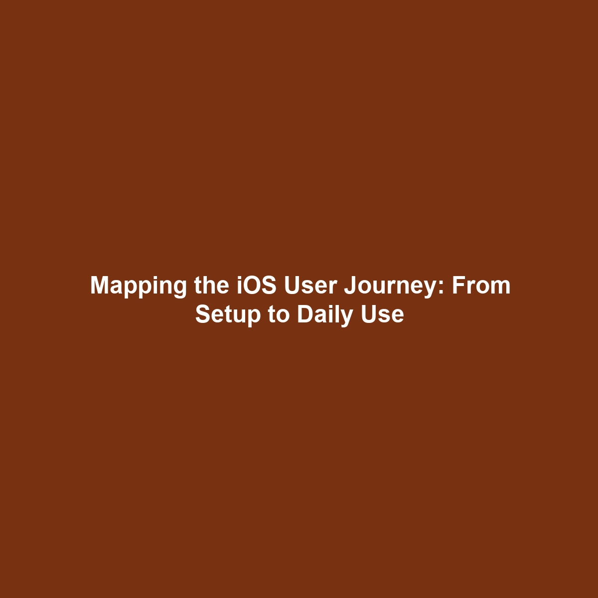 Mapping the iOS User Journey: From Setup to Daily Use