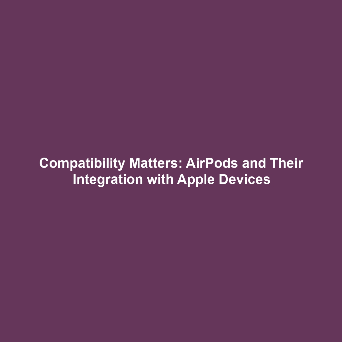 Compatibility Matters: AirPods and Their Integration with Apple Devices