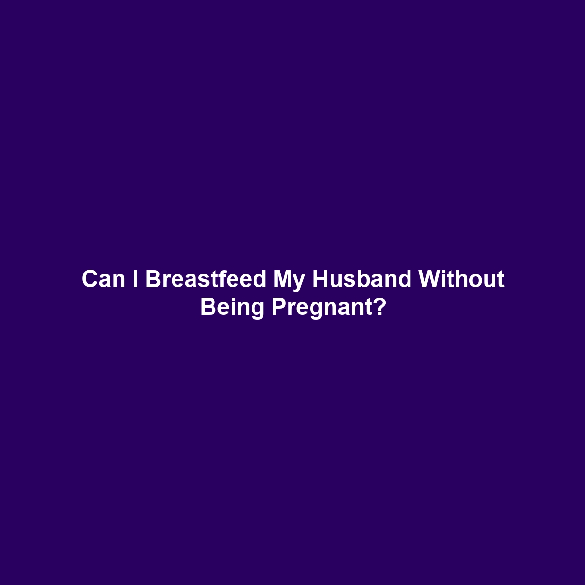 Can I Breastfeed My Husband Without Being Pregnant?