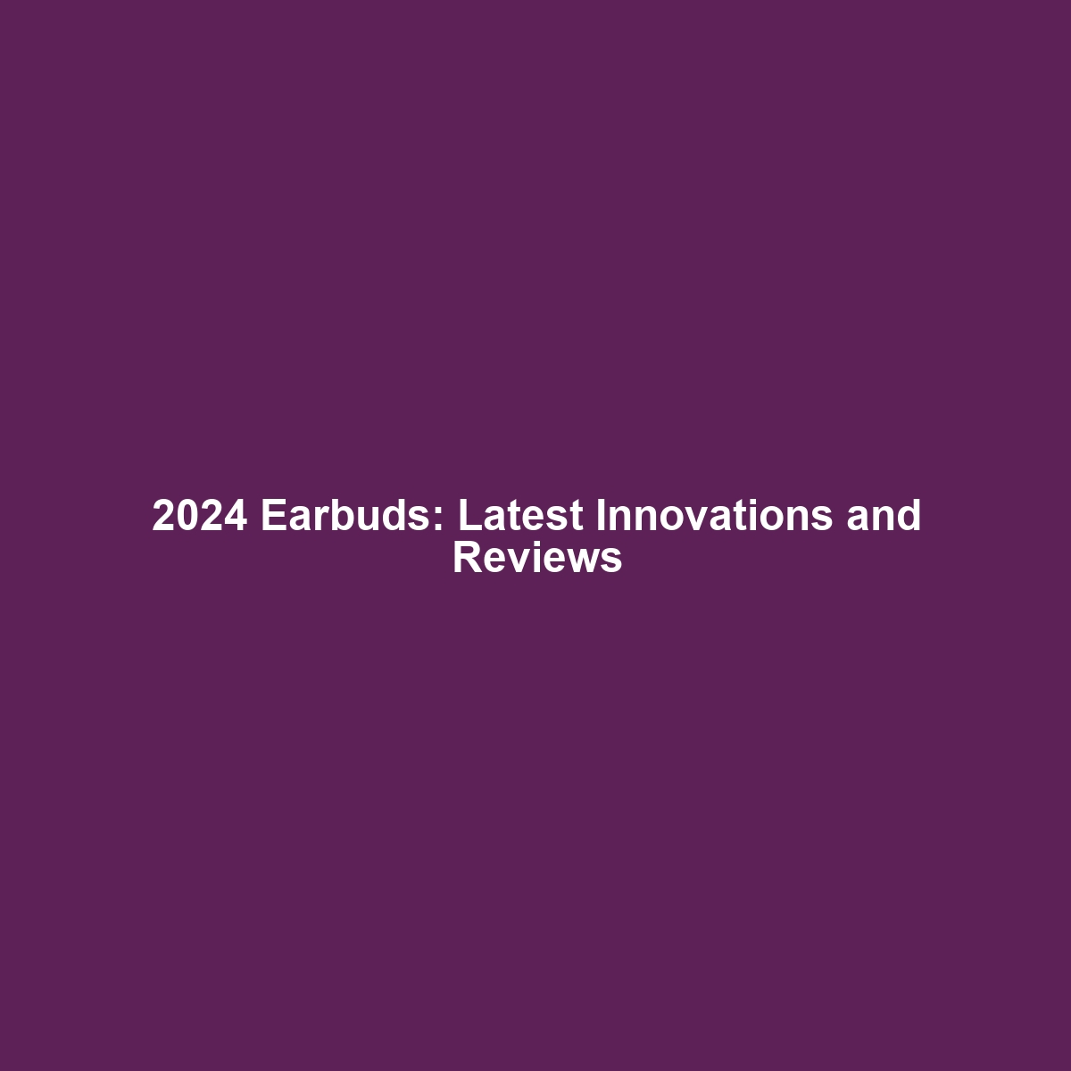 2024 Earbuds: Latest Innovations and Reviews