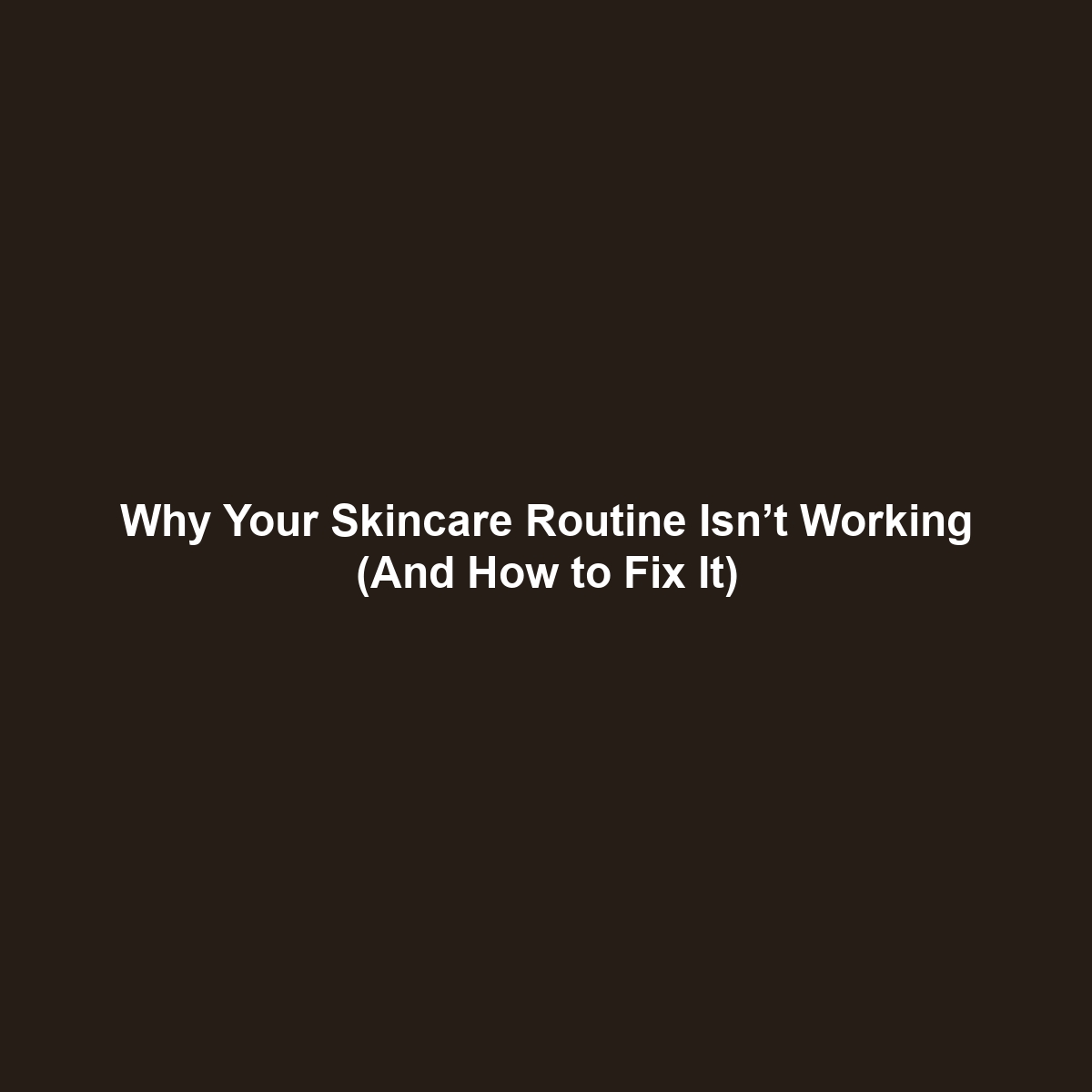 Why Your Skincare Routine Isn’t Working (And How to Fix It)