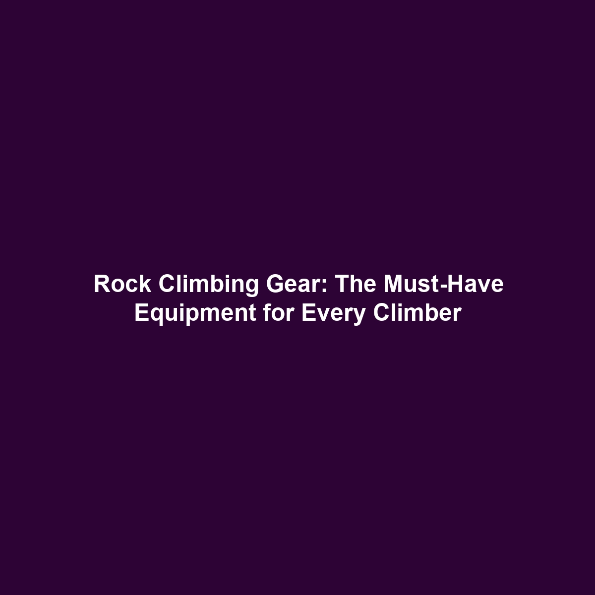 Rock Climbing Gear: The Must-Have Equipment for Every Climber