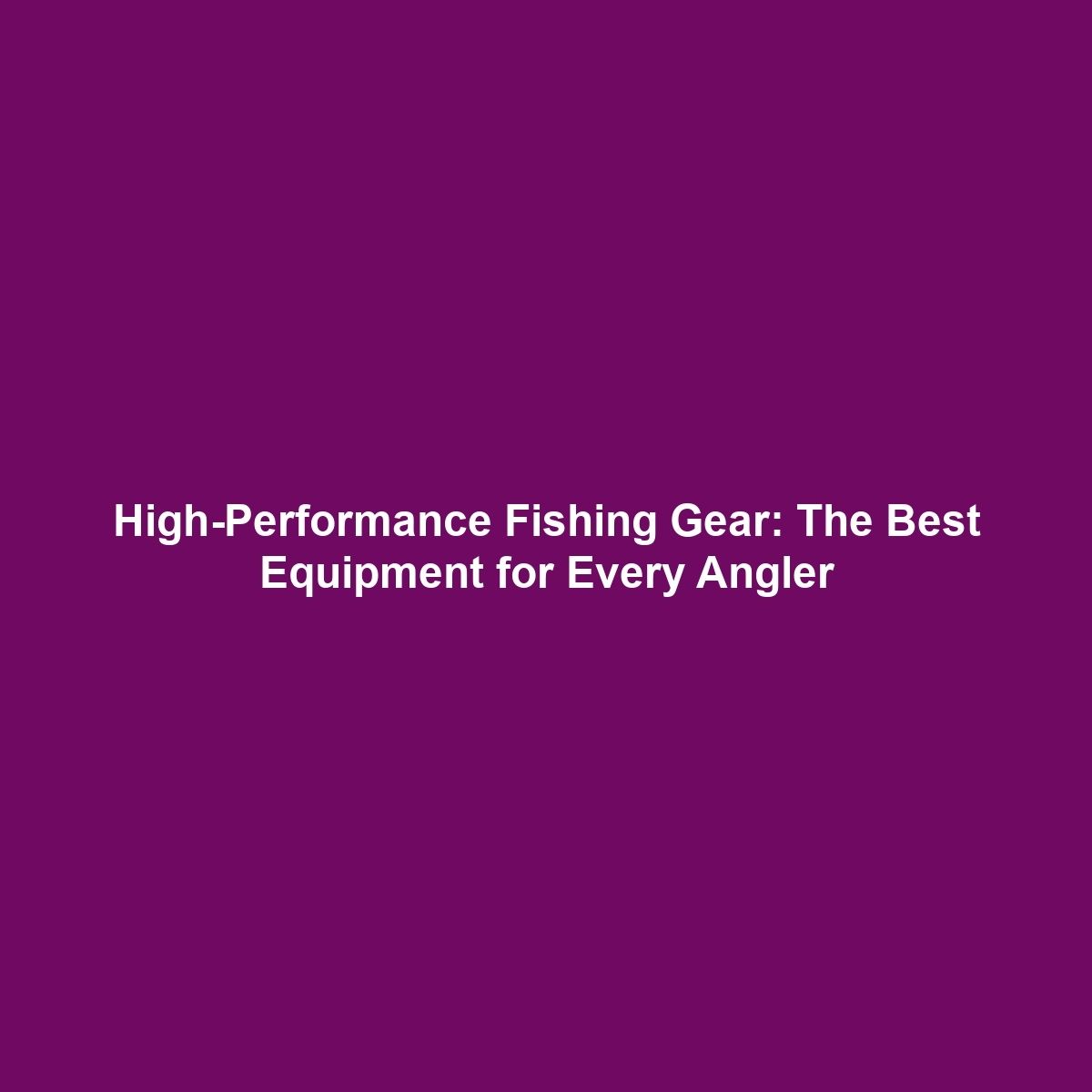 High-Performance Fishing Gear: The Best Equipment for Every Angler