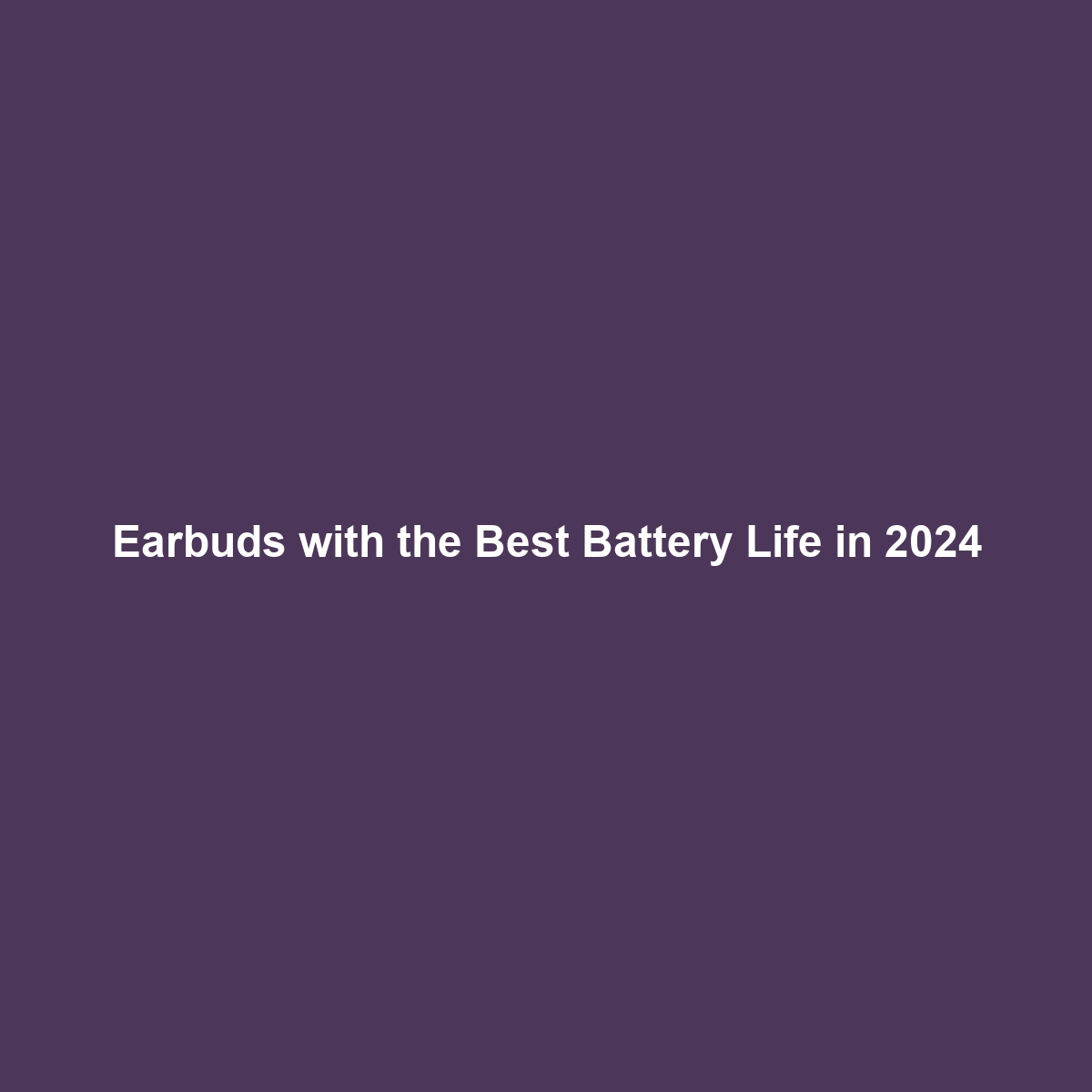 Earbuds with the Best Battery Life in 2024