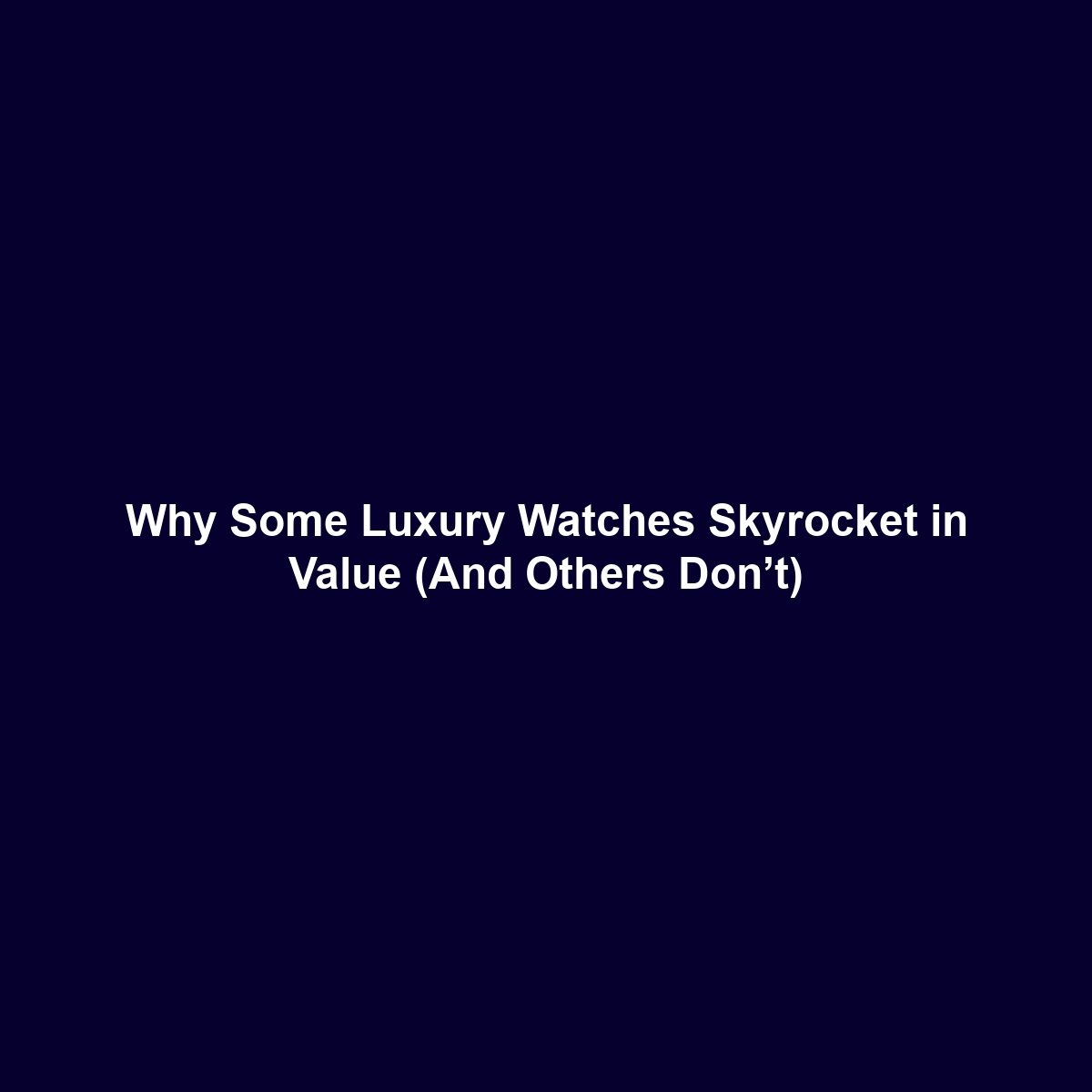 Why Some Luxury Watches Skyrocket in Value (And Others Don’t)