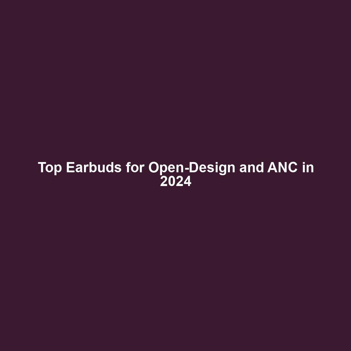 Top Earbuds for Open-Design and ANC in 2024