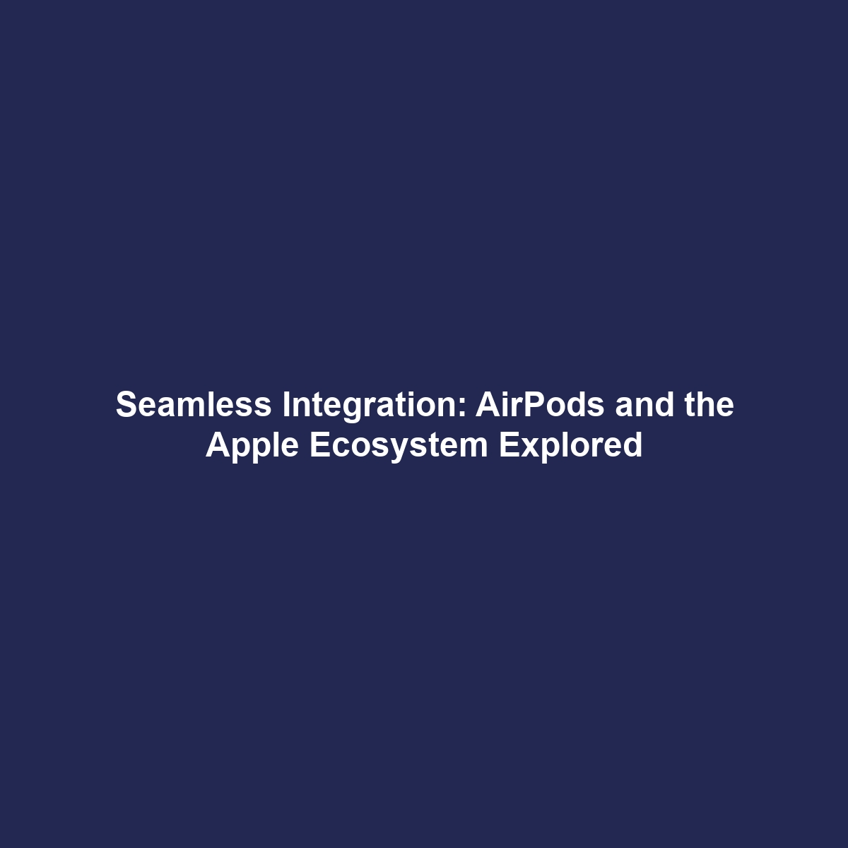 Seamless Integration: AirPods and the Apple Ecosystem Explored