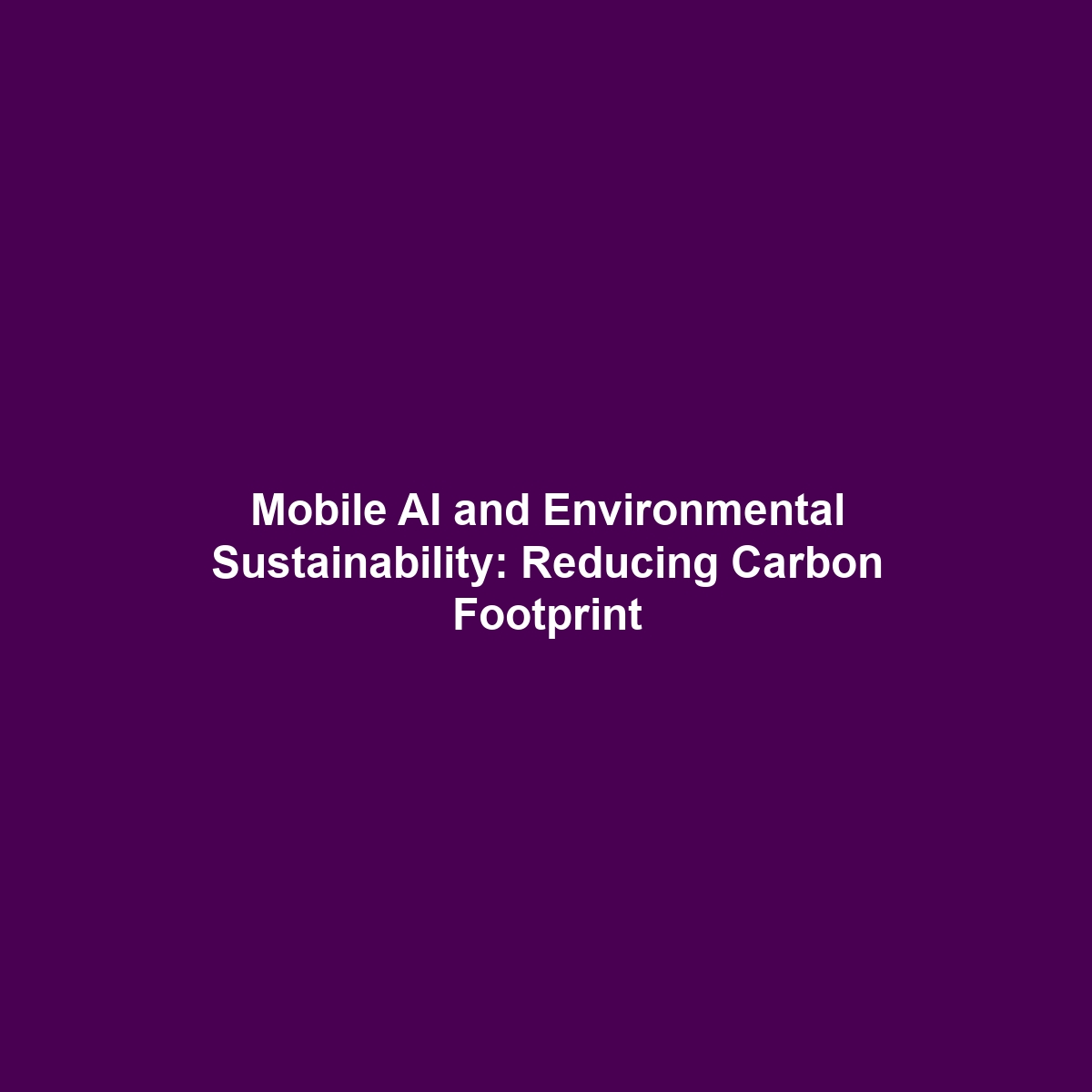 Mobile AI and Environmental Sustainability: Reducing Carbon Footprint