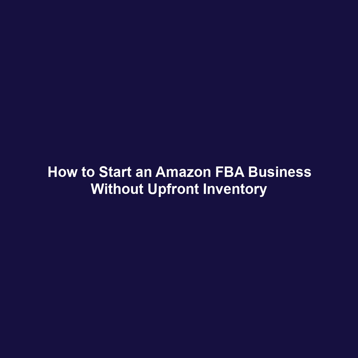 How to Start an Amazon FBA Business Without Upfront Inventory