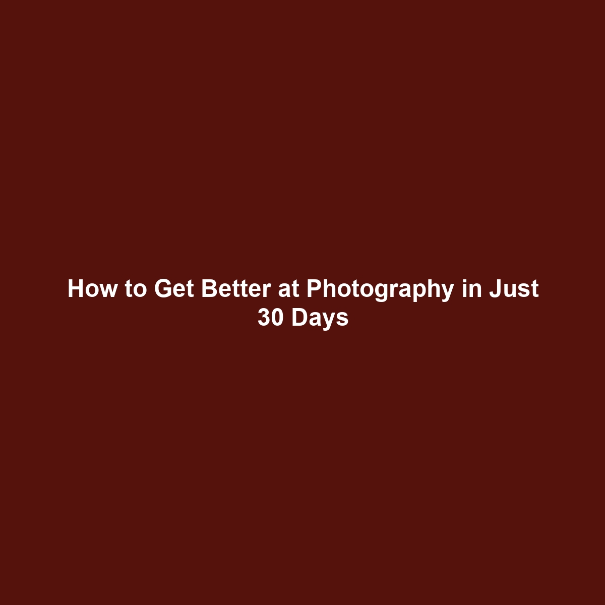 How to Get Better at Photography in Just 30 Days