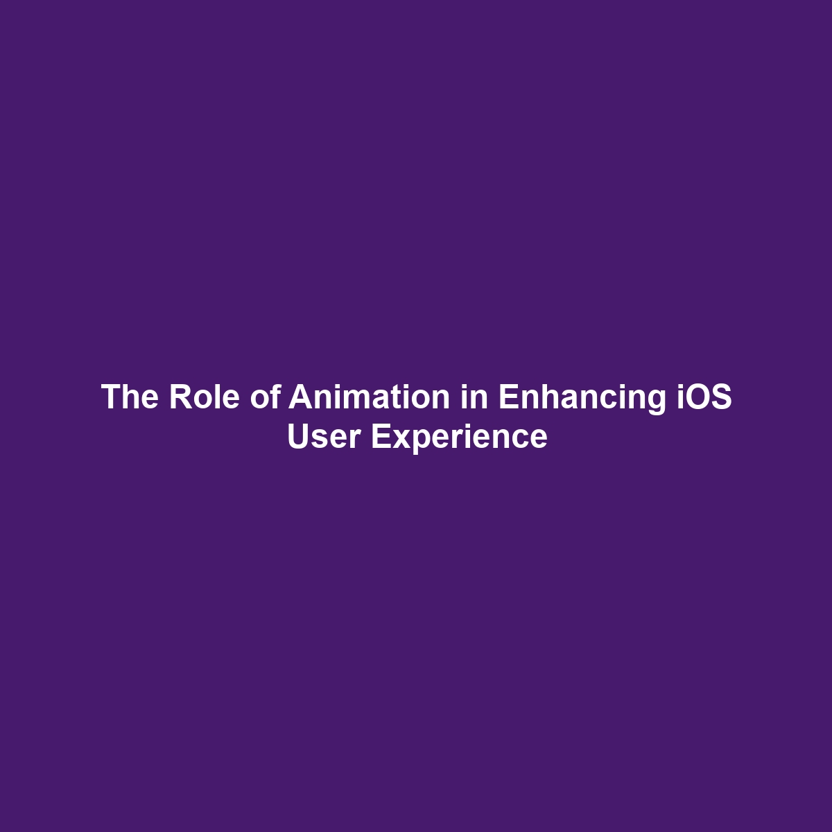 The Role of Animation in Enhancing iOS User Experience