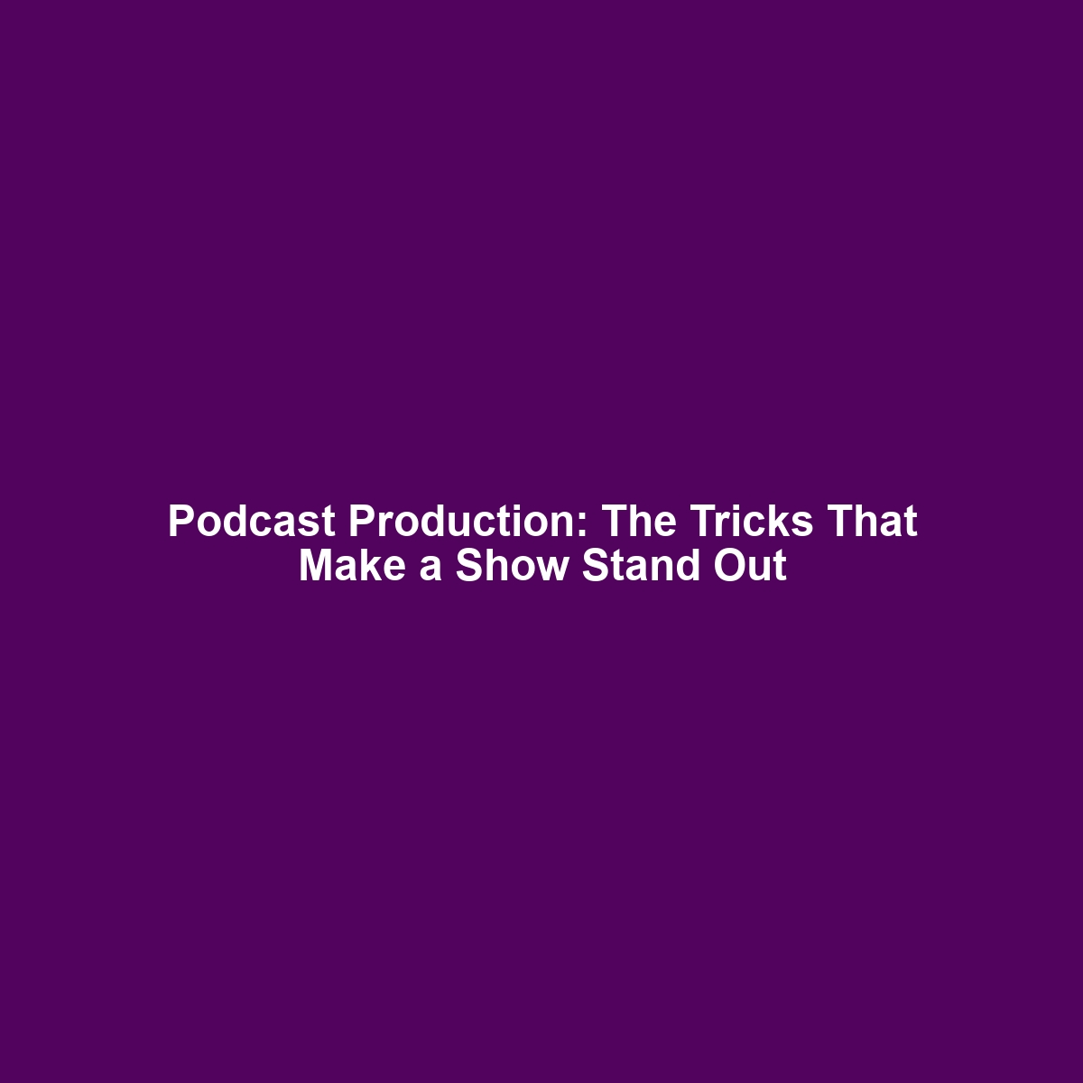 Podcast Production: The Tricks That Make a Show Stand Out