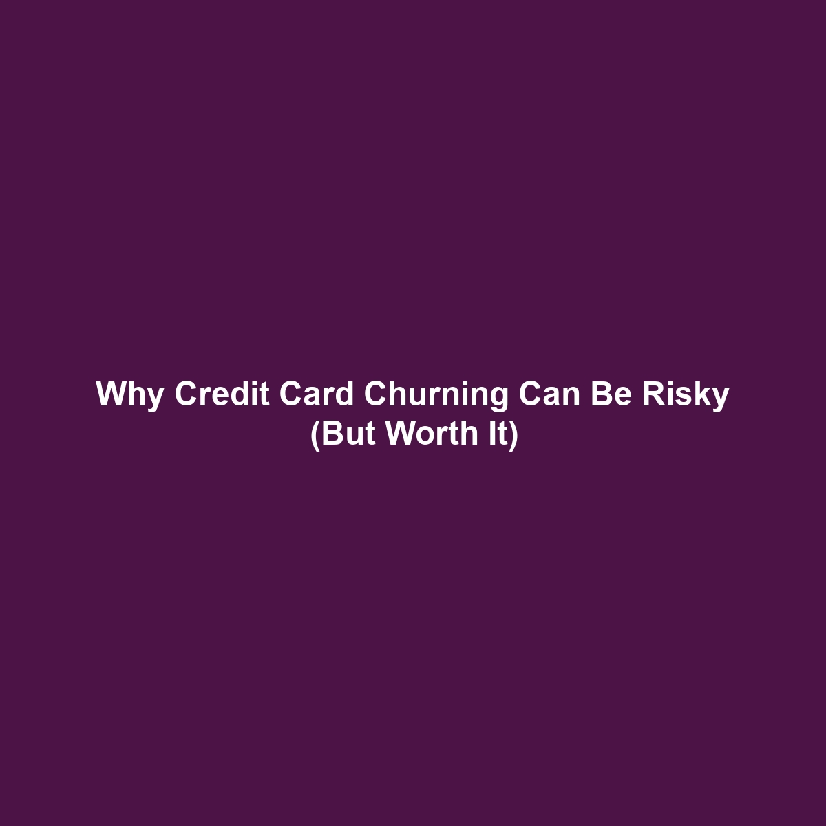 Why Credit Card Churning Can Be Risky (But Worth It)