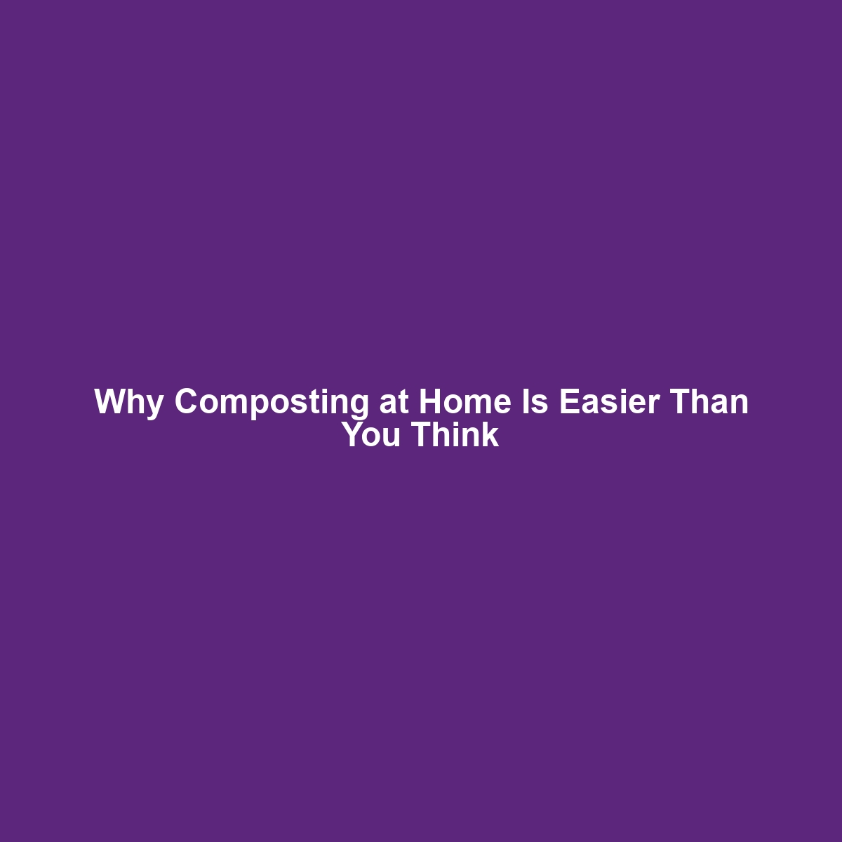 Why Composting at Home Is Easier Than You Think