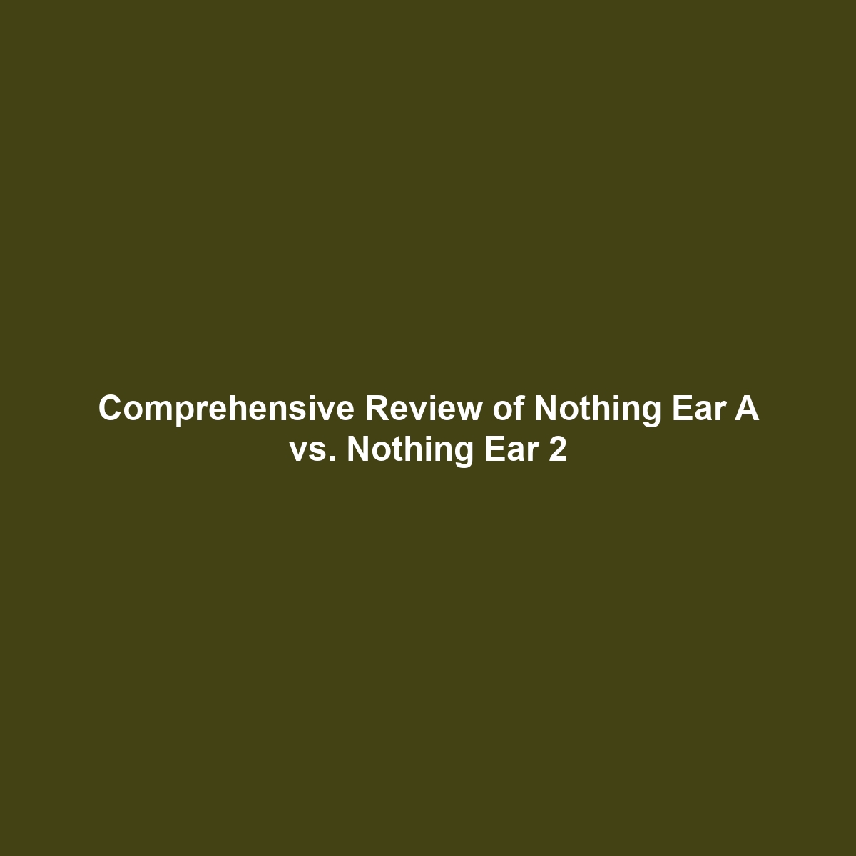 Comprehensive Review of Nothing Ear A vs. Nothing Ear 2