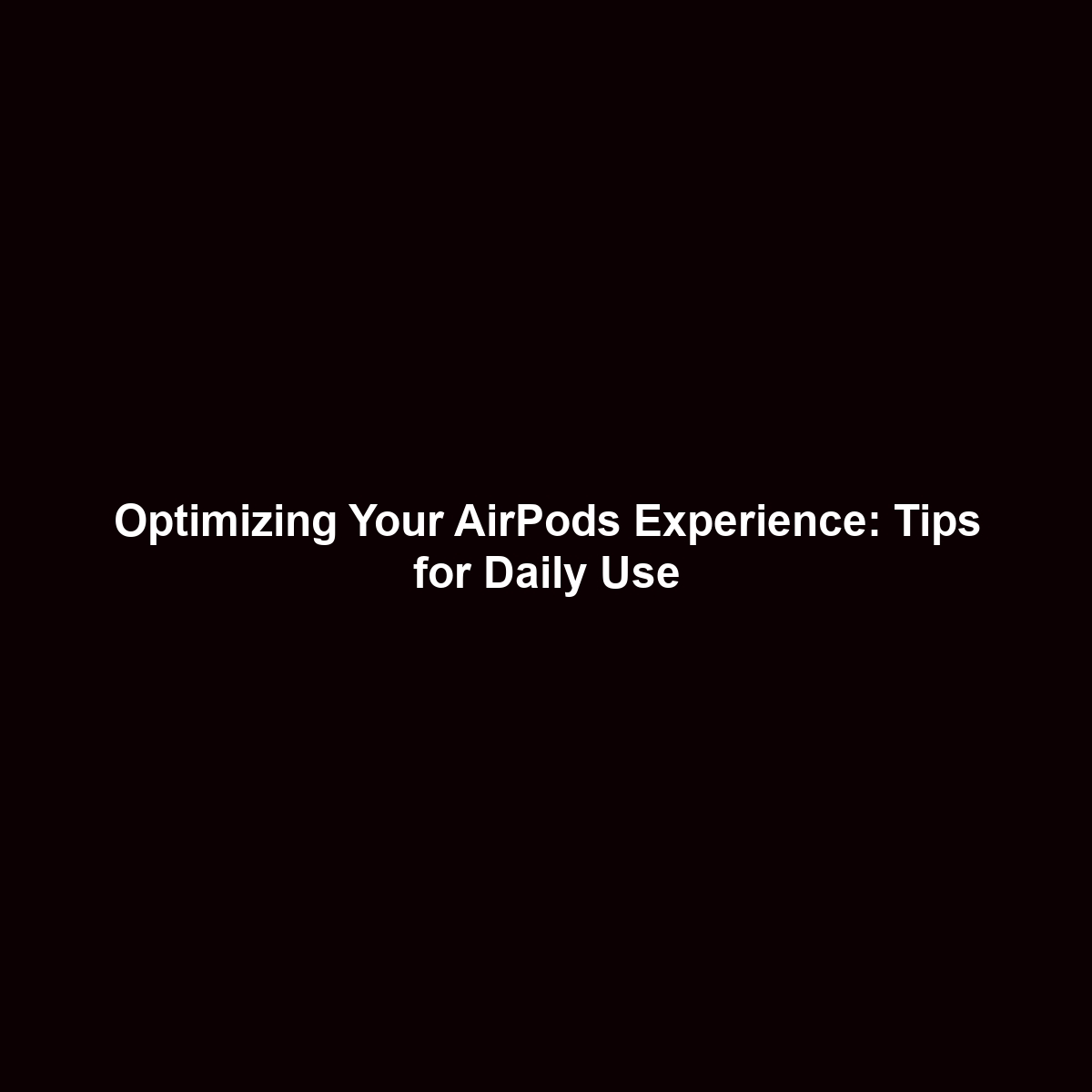 Optimizing Your AirPods Experience: Tips for Daily Use