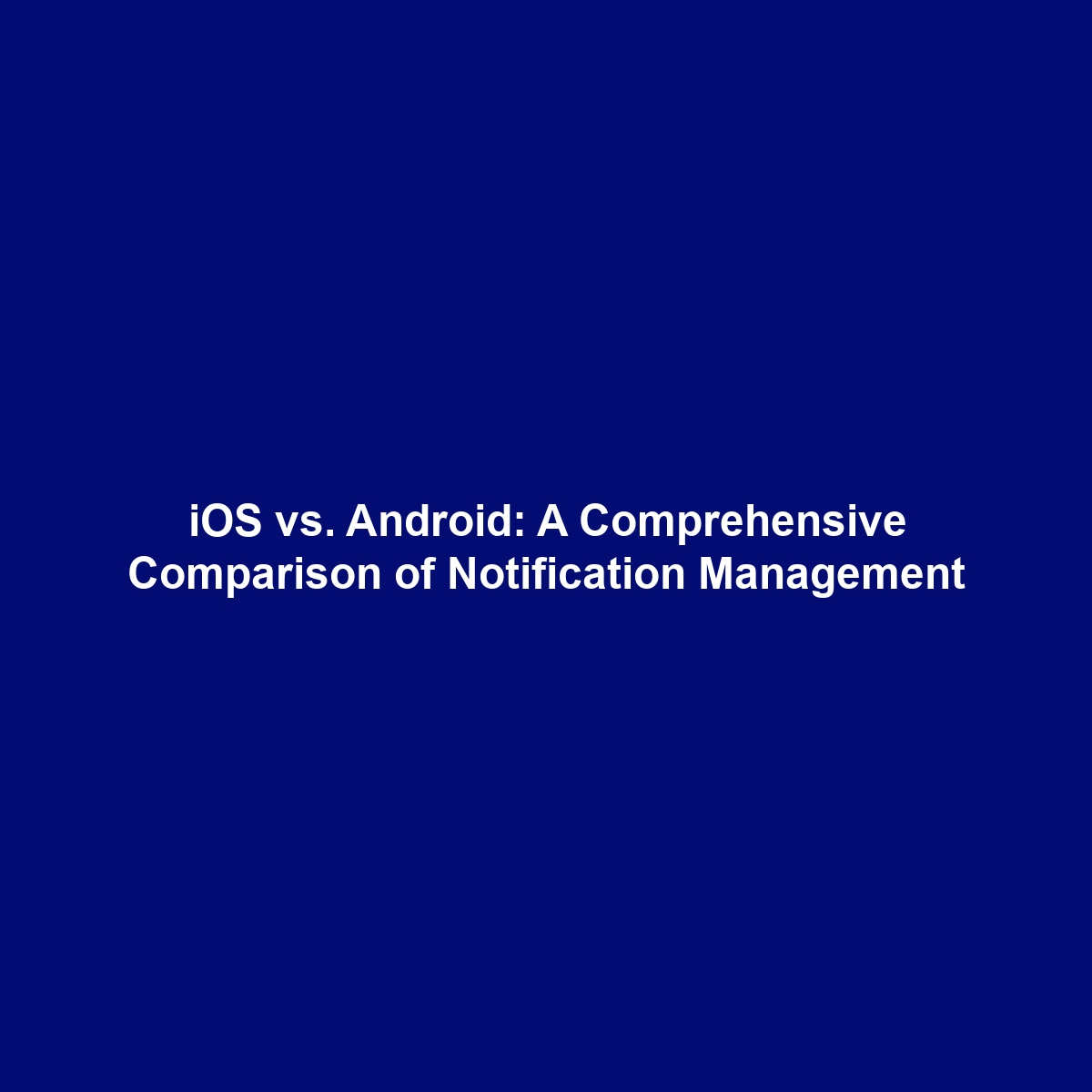 iOS vs. Android: A Comprehensive Comparison of Notification Management