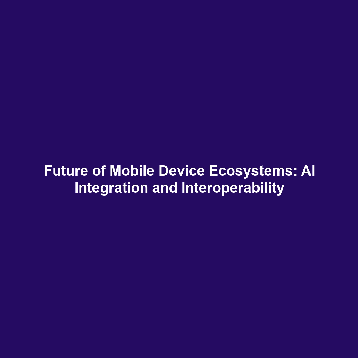 Future of Mobile Device Ecosystems: AI Integration and Interoperability