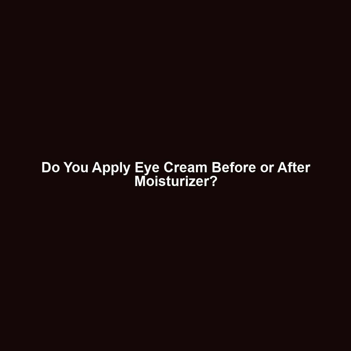 Do You Apply Eye Cream Before or After Moisturizer?