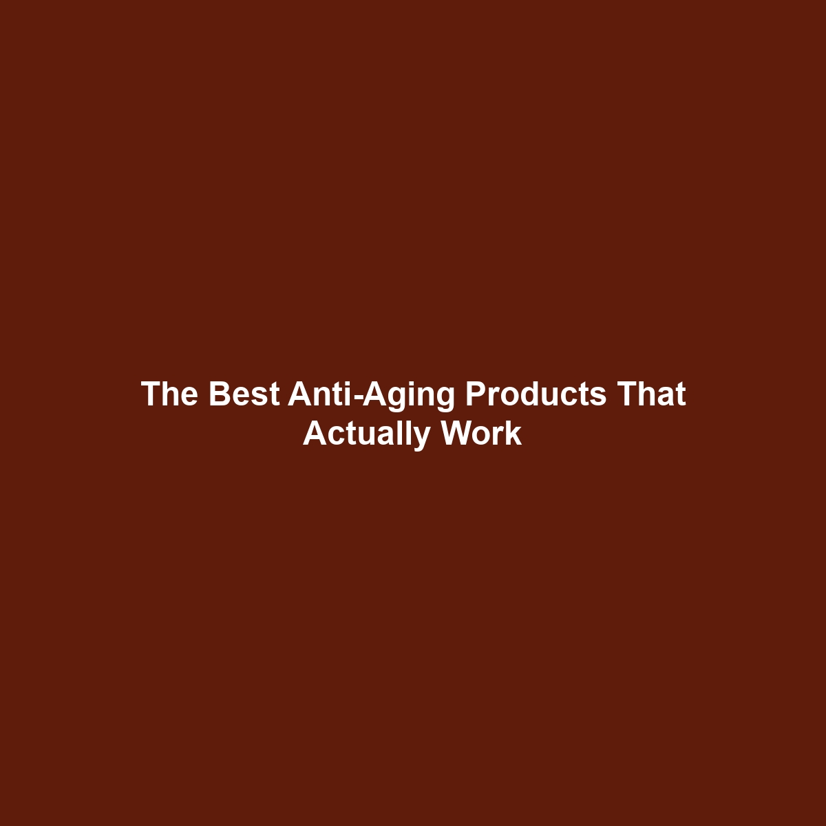 The Best Anti-Aging Products That Actually Work