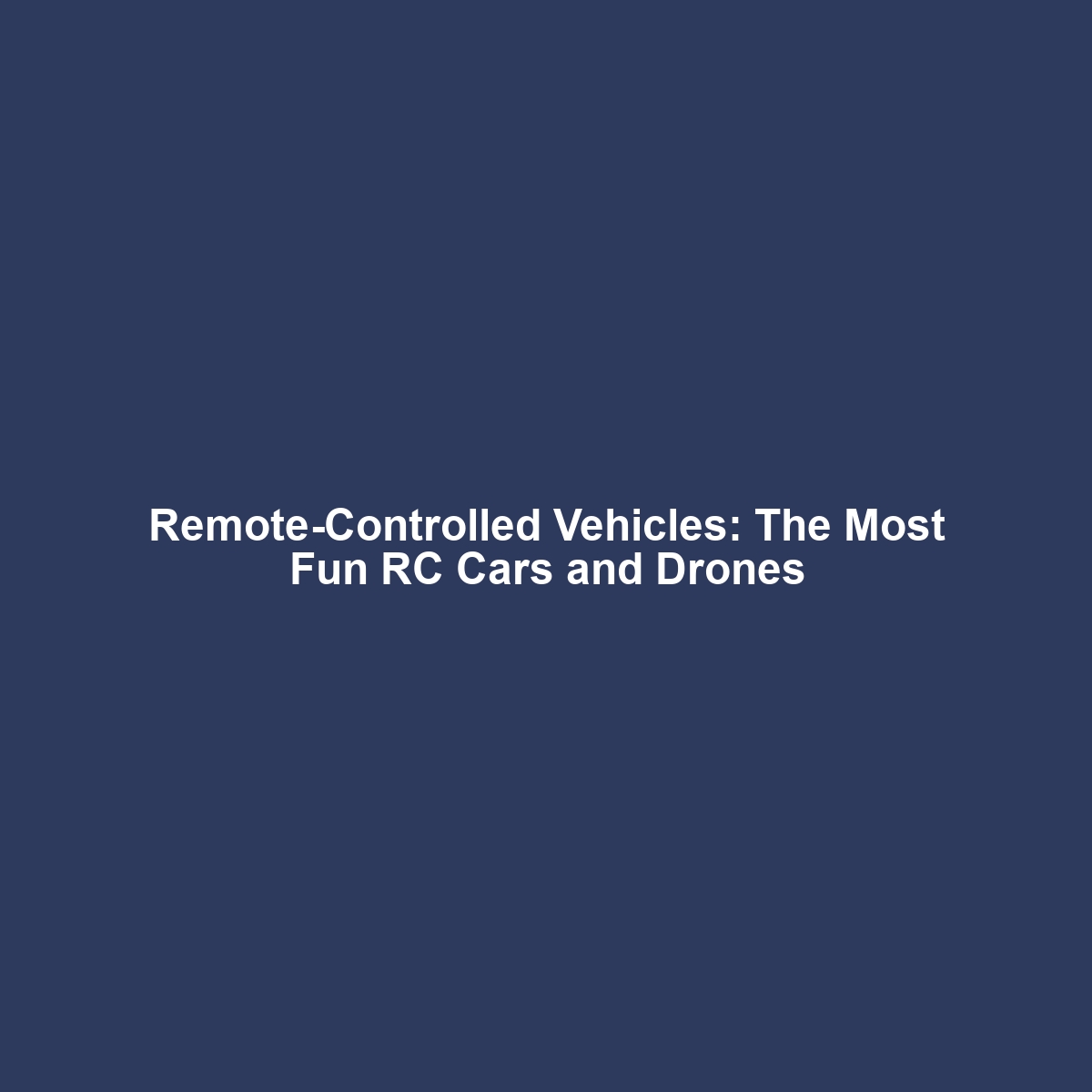 Remote-Controlled Vehicles: The Most Fun RC Cars and Drones