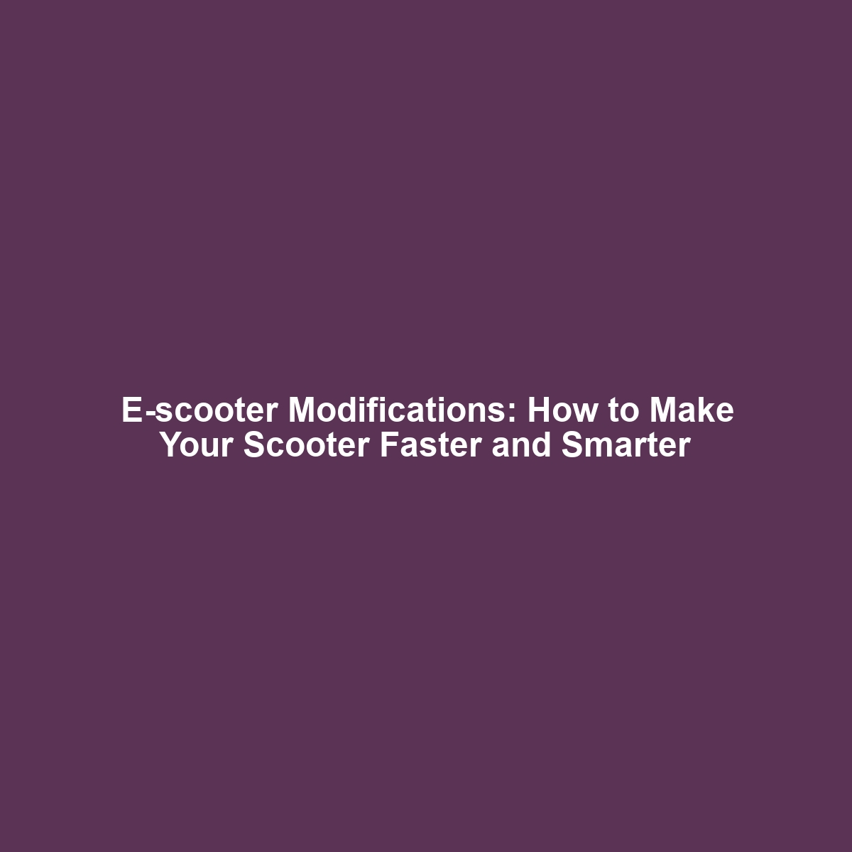 E-scooter Modifications: How to Make Your Scooter Faster and Smarter