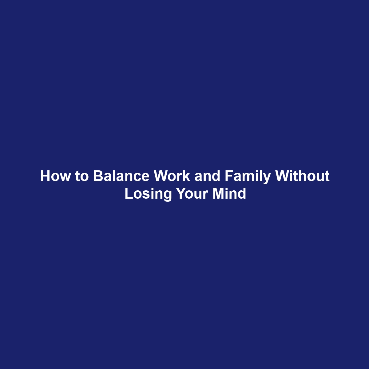 How to Balance Work and Family Without Losing Your Mind