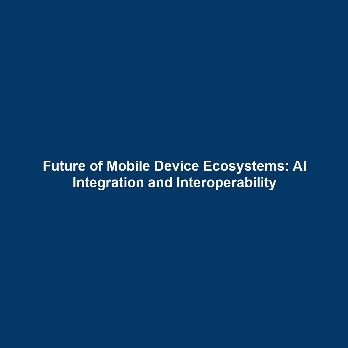 Future of Mobile Device Ecosystems: AI Integration and Interoperability