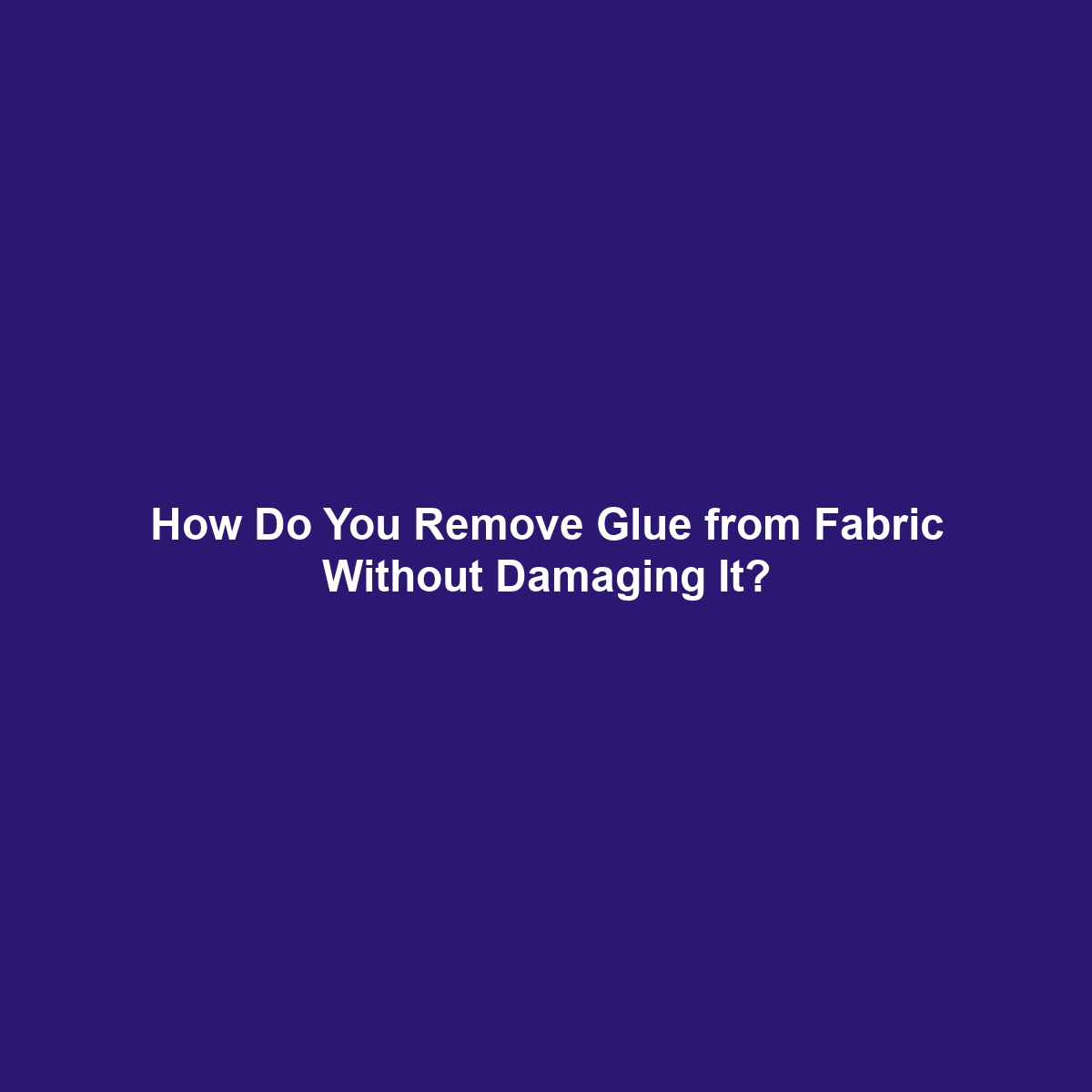 How Do You Remove Glue from Fabric Without Damaging It?