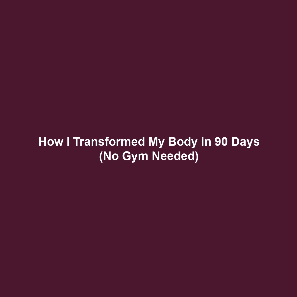 How I Transformed My Body in 90 Days (No Gym Needed)