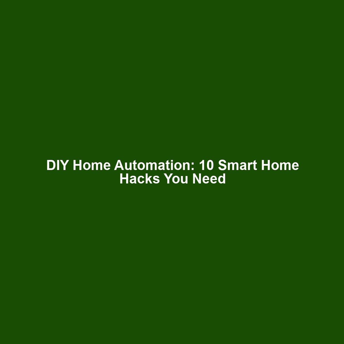 DIY Home Automation: 10 Smart Home Hacks You Need