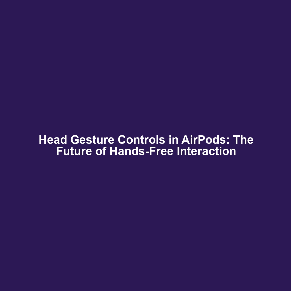 Head Gesture Controls in AirPods: The Future of Hands-Free Interaction