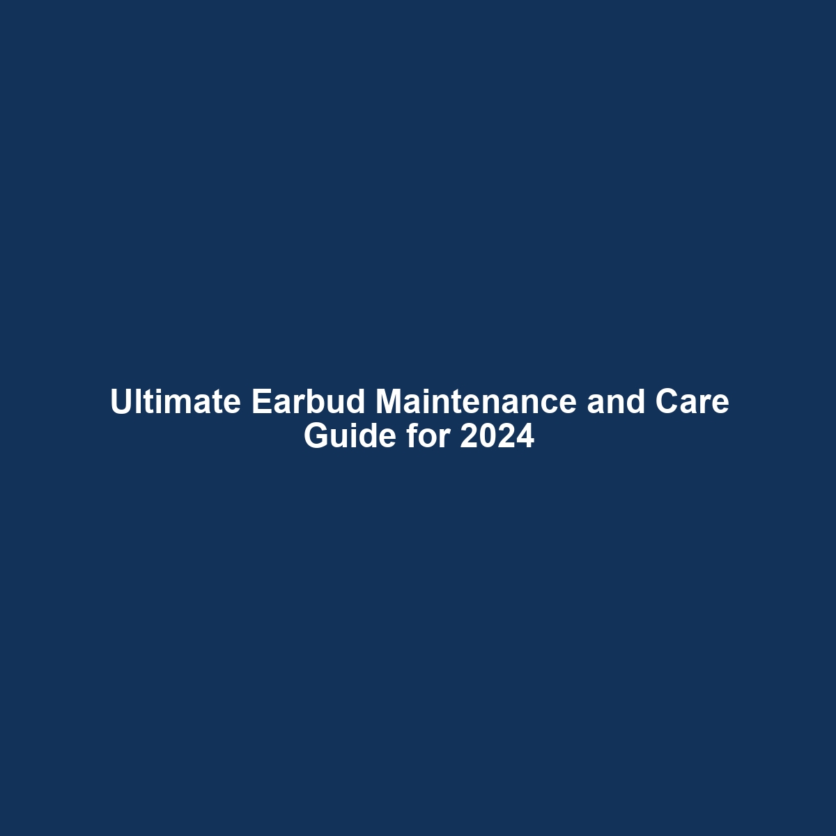 Ultimate Earbud Maintenance and Care Guide for 2024