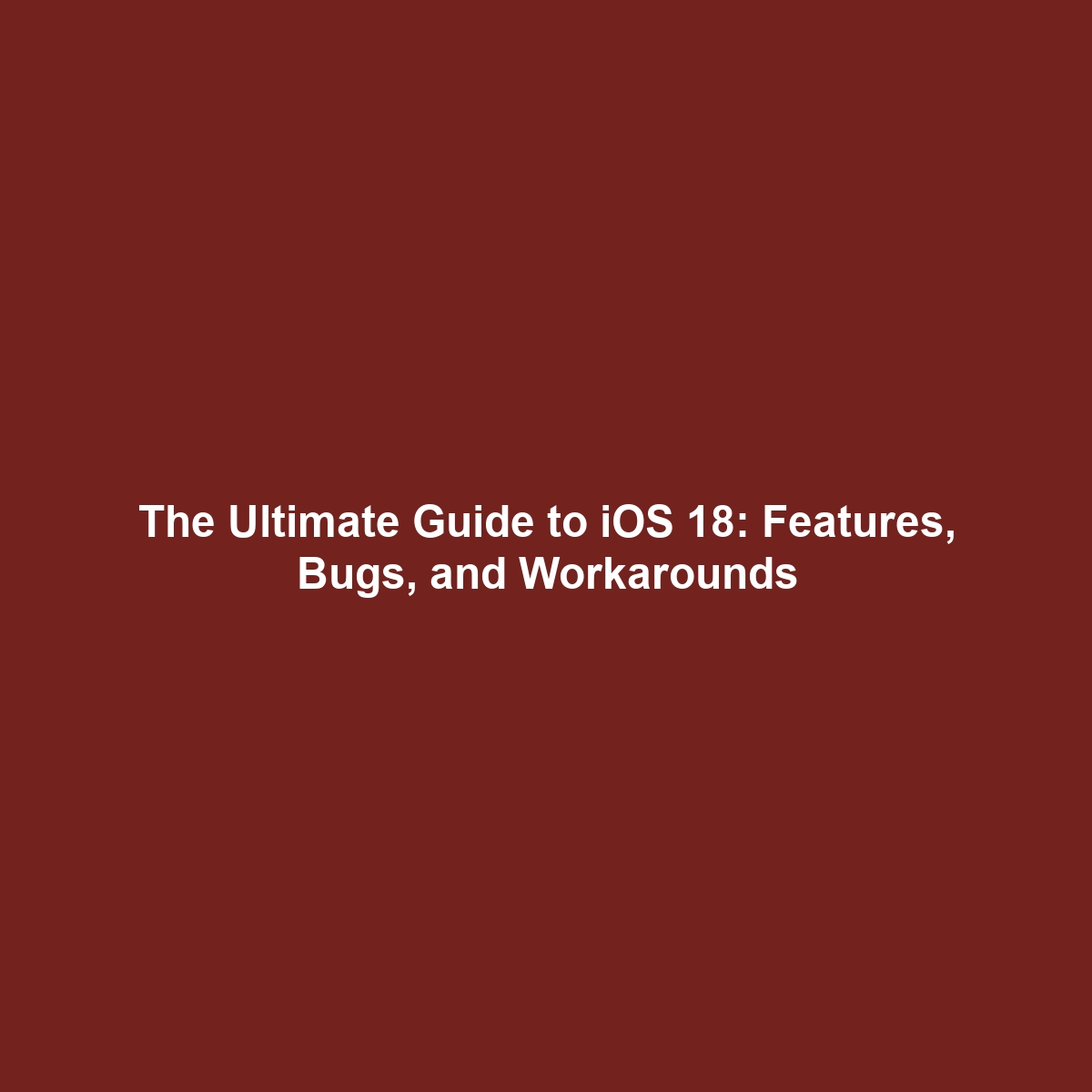 The Ultimate Guide to iOS 18: Features, Bugs, and Workarounds