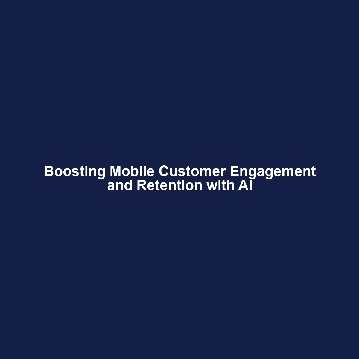 Boosting Mobile Customer Engagement and Retention with AI