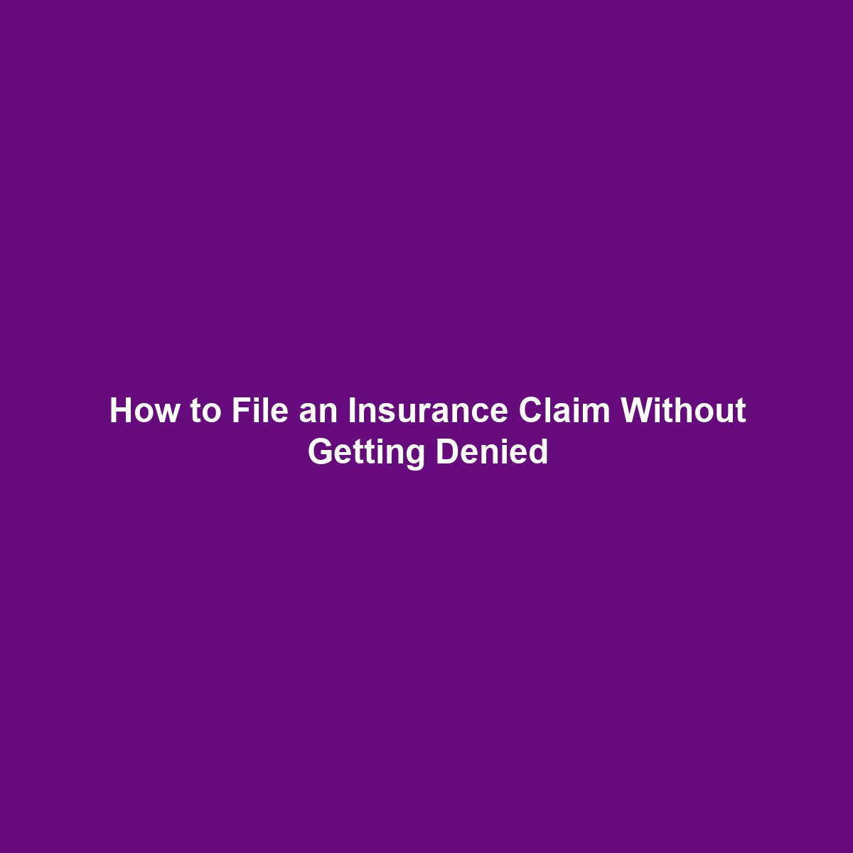 How to File an Insurance Claim Without Getting Denied